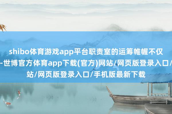 shibo体育游戏app平台职责室的运筹帷幄不仅是舒服粉丝期待-世博官方体育app下载(官方)网站/网页版登录入口/手机版最新下载