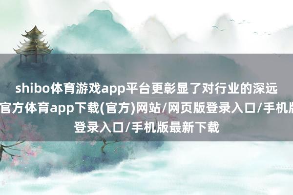 shibo体育游戏app平台更彰显了对行业的深远细察-世博官方体育app下载(官方)网站/网页版登录入口/手机版最新下载