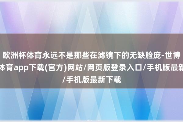 欧洲杯体育永远不是那些在滤镜下的无缺脸庞-世博官方体育app下载(官方)网站/网页版登录入口/手机版最新下载