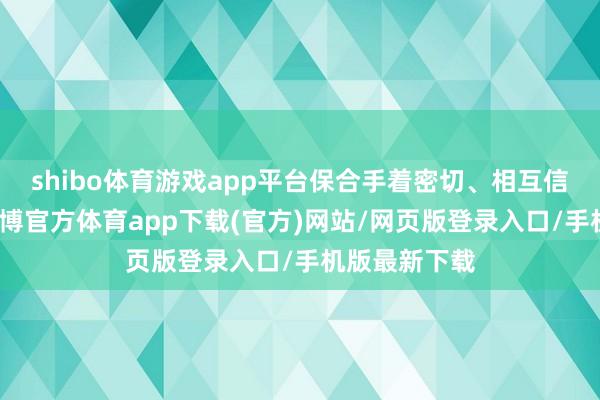 shibo体育游戏app平台保合手着密切、相互信任的调换-世博官方体育app下载(官方)网站/网页版登录入口/手机版最新下载