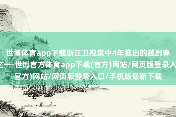 世博体育app下载浙江卫视集中4年推出的越剧春节晚会是繁密尝试之一-世博官方体育app下载(官方)网站/网页版登录入口/手机版最新下载