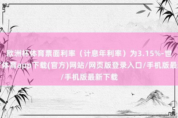 欧洲杯体育票面利率（计息年利率）为3.15%-世博官方体育app下载(官方)网站/网页版登录入口/手机版最新下载