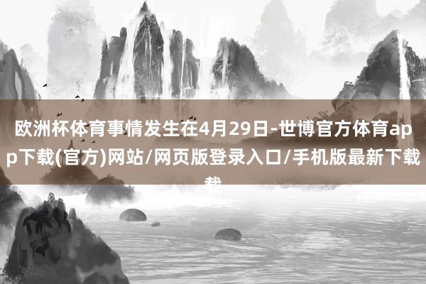 欧洲杯体育事情发生在4月29日-世博官方体育app下载(官方)网站/网页版登录入口/手机版最新下载