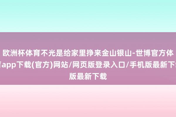 欧洲杯体育不光是给家里挣来金山银山-世博官方体育app下载(官方)网站/网页版登录入口/手机版最新下载
