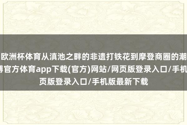 欧洲杯体育从滇池之畔的非遗打铁花到摩登商圈的潮水商场-世博官方体育app下载(官方)网站/网页版登录入口/手机版最新下载