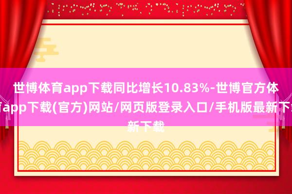 世博体育app下载同比增长10.83%-世博官方体育app下载(官方)网站/网页版登录入口/手机版最新下载