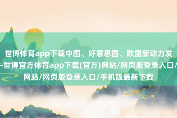 世博体育app下载中国、好意思国、欧盟新动力发展程度并不一致-世博官方体育app下载(官方)网站/网页版登录入口/手机版最新下载