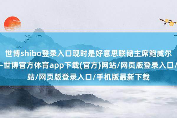 世博shibo登录入口现时是好意思联储主席鲍威尔降息的绝佳时机-世博官方体育app下载(官方)网站/网页版登录入口/手机版最新下载
