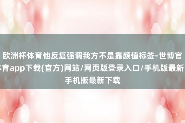 欧洲杯体育他反复强调我方不是靠颜值标签-世博官方体育app下载(官方)网站/网页版登录入口/手机版最新下载