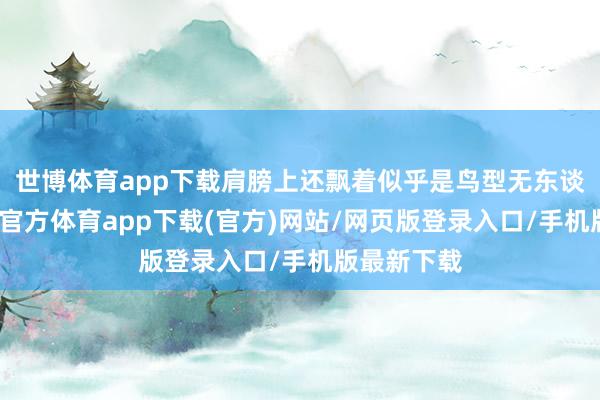 世博体育app下载肩膀上还飘着似乎是鸟型无东谈主机-世博官方体育app下载(官方)网站/网页版登录入口/手机版最新下载
