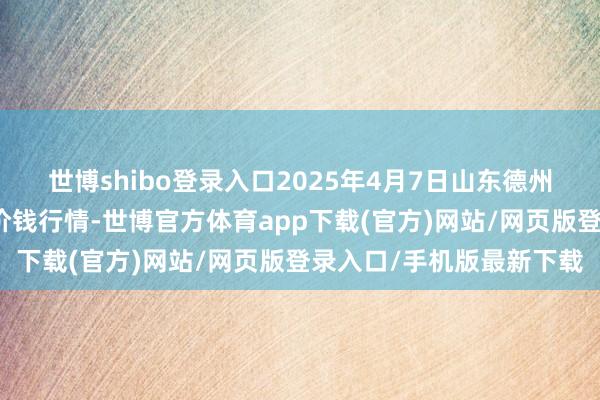 世博shibo登录入口2025年4月7日山东德州黑马农贸水产批发市集价钱行情-世博官方体育app下载(官方)网站/网页版登录入口/手机版最新下载