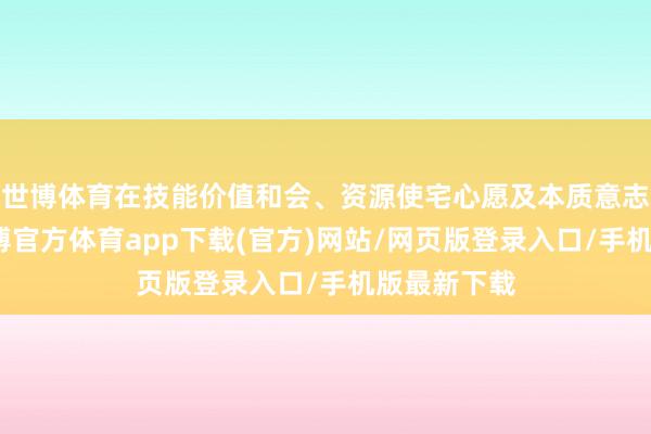 世博体育在技能价值和会、资源使宅心愿及本质意志等方面-世博官方体育app下载(官方)网站/网页版登录入口/手机版最新下载