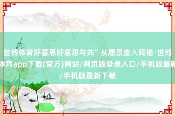 世博体育好意思好意思与共”从愿景走入践诺-世博官方体育app下载(官方)网站/网页版登录入口/手机版最新下载