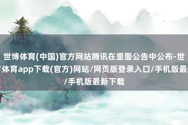 世博体育(中国)官方网站腾讯在里面公告中公布-世博官方体育app下载(官方)网站/网页版登录入口/手机版最新下载