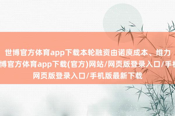 世博官方体育app下载本轮融资由诺庾成本、维力医疗领投-世博官方体育app下载(官方)网站/网页版登录入口/手机版最新下载