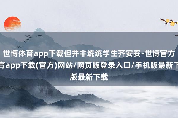 世博体育app下载但并非统统学生齐安妥-世博官方体育app下载(官方)网站/网页版登录入口/手机版最新下载