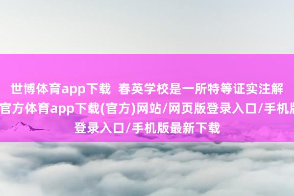 世博体育app下载  春英学校是一所特等证实注解学校-世博官方体育app下载(官方)网站/网页版登录入口/手机版最新下载