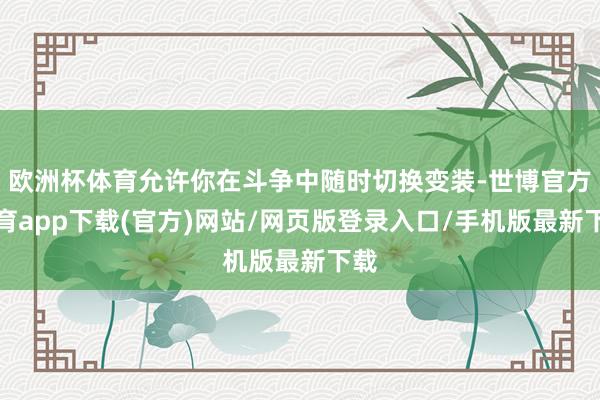 欧洲杯体育允许你在斗争中随时切换变装-世博官方体育app下载(官方)网站/网页版登录入口/手机版最新下载