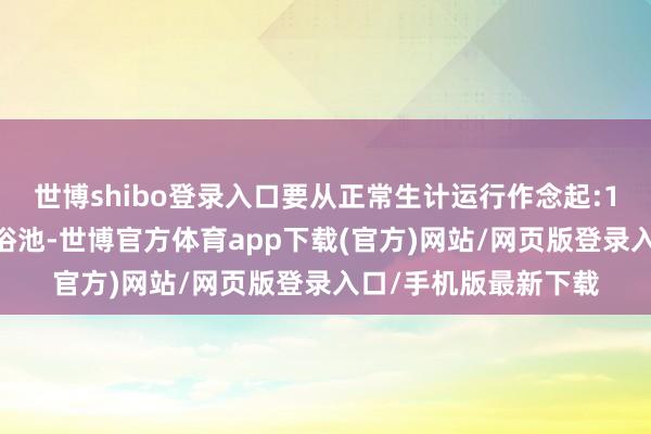 世博shibo登录入口要从正常生计运行作念起:1.注重卫生少去人人浴池-世博官方体育app下载(官方)网站/网页版登录入口/手机版最新下载