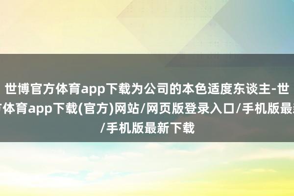 世博官方体育app下载为公司的本色适度东谈主-世博官方体育app下载(官方)网站/网页版登录入口/手机版最新下载
