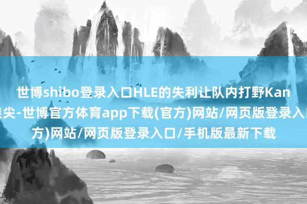 世博shibo登录入口HLE的失利让队内打野Kanavi再次站在风口浪尖-世博官方体育app下载(官方)网站/网页版登录入口/手机版最新下载