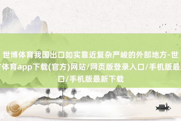 世博体育我国出口如实靠近复杂严峻的外部地方-世博官方体育app下载(官方)网站/网页版登录入口/手机版最新下载