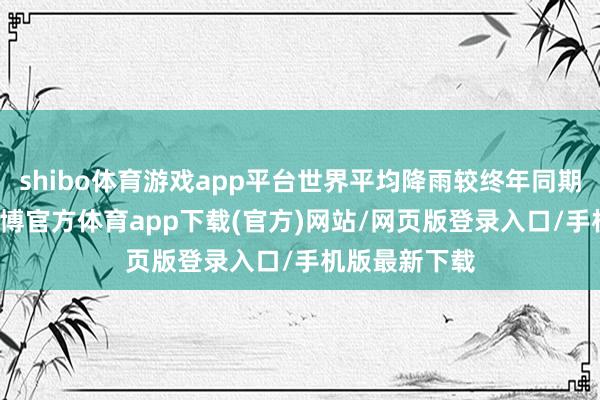 shibo体育游戏app平台世界平均降雨较终年同期偏多46%-世博官方体育app下载(官方)网站/网页版登录入口/手机版最新下载
