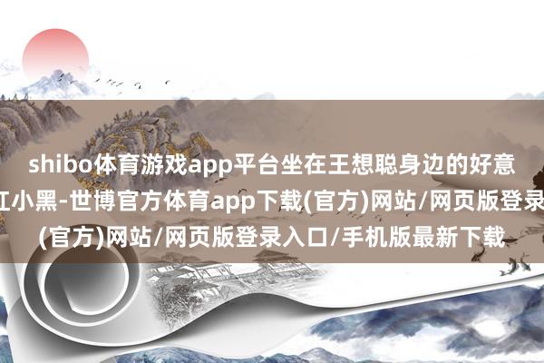 shibo体育游戏app平台坐在王想聪身边的好意思女是中国内地女网红小黑-世博官方体育app下载(官方)网站/网页版登录入口/手机版最新下载