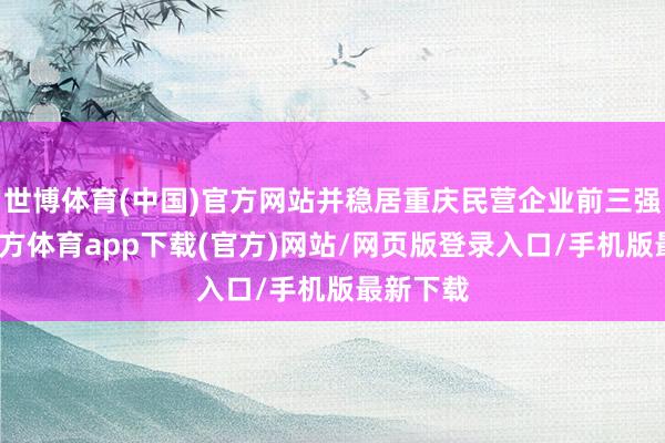 世博体育(中国)官方网站并稳居重庆民营企业前三强-世博官方体育app下载(官方)网站/网页版登录入口/手机版最新下载