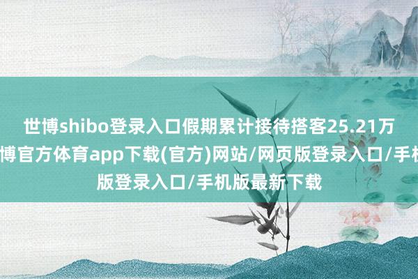 世博shibo登录入口假期累计接待搭客25.21万东谈主次-世博官方体育app下载(官方)网站/网页版登录入口/手机版最新下载