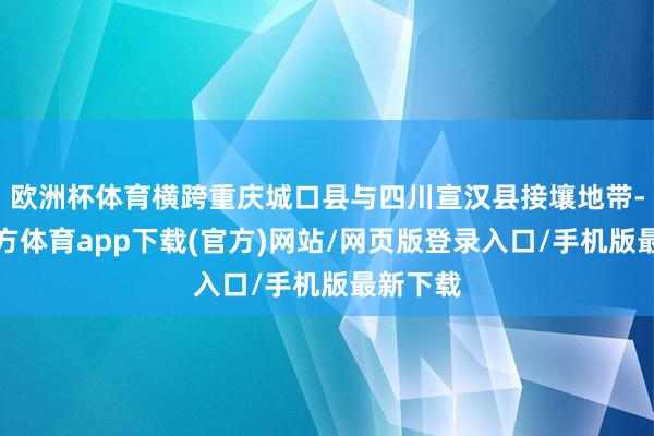 欧洲杯体育横跨重庆城口县与四川宣汉县接壤地带-世博官方体育app下载(官方)网站/网页版登录入口/手机版最新下载
