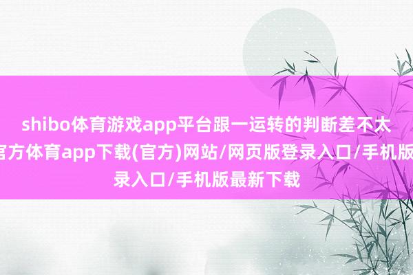 shibo体育游戏app平台跟一运转的判断差不太多-世博官方体育app下载(官方)网站/网页版登录入口/手机版最新下载
