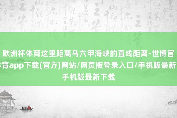 欧洲杯体育这里距离马六甲海峡的直线距离-世博官方体育app下载(官方)网站/网页版登录入口/手机版最新下载