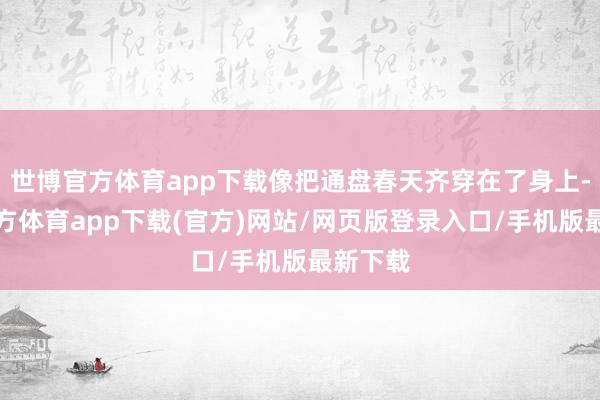 世博官方体育app下载像把通盘春天齐穿在了身上-世博官方体育app下载(官方)网站/网页版登录入口/手机版最新下载