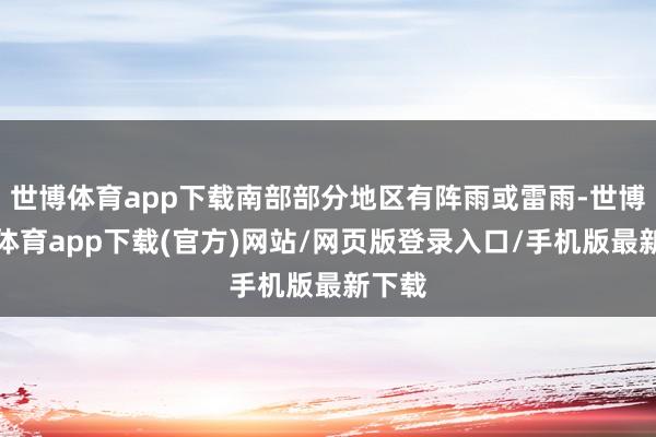 世博体育app下载南部部分地区有阵雨或雷雨-世博官方体育app下载(官方)网站/网页版登录入口/手机版最新下载