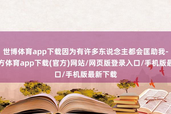 世博体育app下载因为有许多东说念主都会匡助我-世博官方体育app下载(官方)网站/网页版登录入口/手机版最新下载
