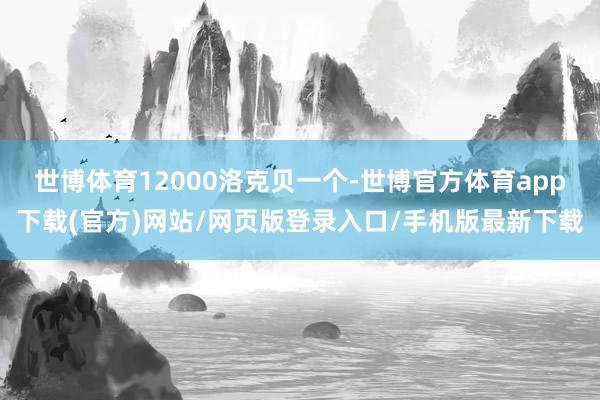 世博体育12000洛克贝一个-世博官方体育app下载(官方)网站/网页版登录入口/手机版最新下载