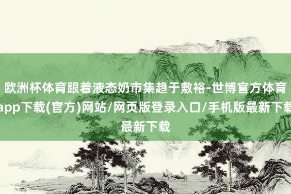 欧洲杯体育跟着液态奶市集趋于敷裕-世博官方体育app下载(官方)网站/网页版登录入口/手机版最新下载