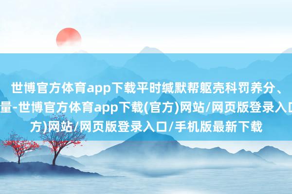 世博官方体育app下载平时缄默帮躯壳科罚养分、理解脂肪、改动能量-世博官方体育app下载(官方)网站/网页版登录入口/手机版最新下载