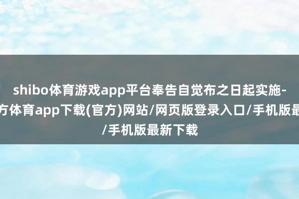 shibo体育游戏app平台奉告自觉布之日起实施-世博官方体育app下载(官方)网站/网页版登录入口/手机版最新下载