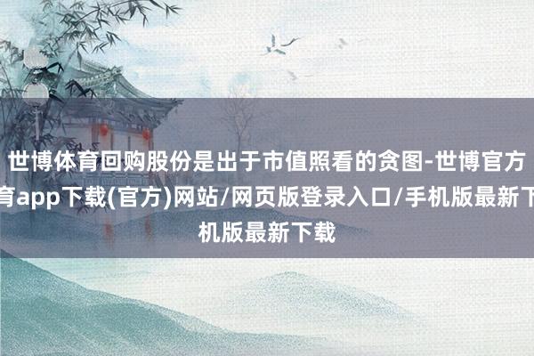 世博体育回购股份是出于市值照看的贪图-世博官方体育app下载(官方)网站/网页版登录入口/手机版最新下载