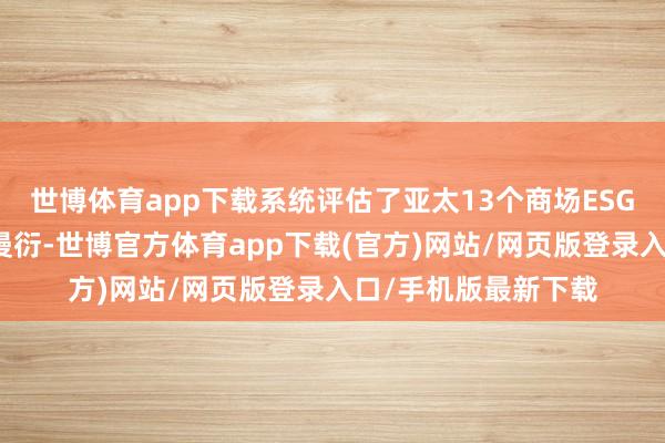 世博体育app下载系统评估了亚太13个商场ESG评级的趋势与行业漫衍-世博官方体育app下载(官方)网站/网页版登录入口/手机版最新下载