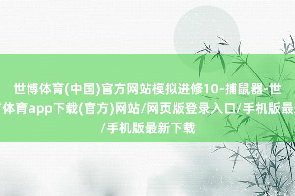 世博体育(中国)官方网站模拟进修10-捕鼠器-世博官方体育app下载(官方)网站/网页版登录入口/手机版最新下载