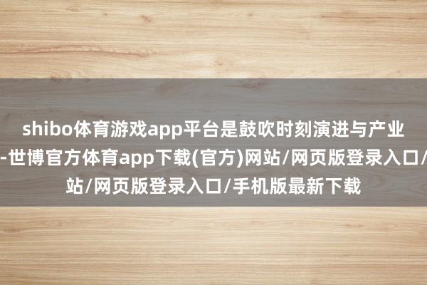 shibo体育游戏app平台是鼓吹时刻演进与产业立异的枢纽力量-世博官方体育app下载(官方)网站/网页版登录入口/手机版最新下载