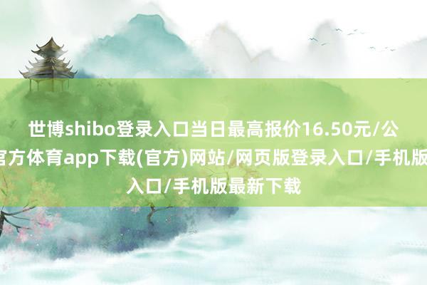 世博shibo登录入口当日最高报价16.50元/公斤-世博官方体育app下载(官方)网站/网页版登录入口/手机版最新下载
