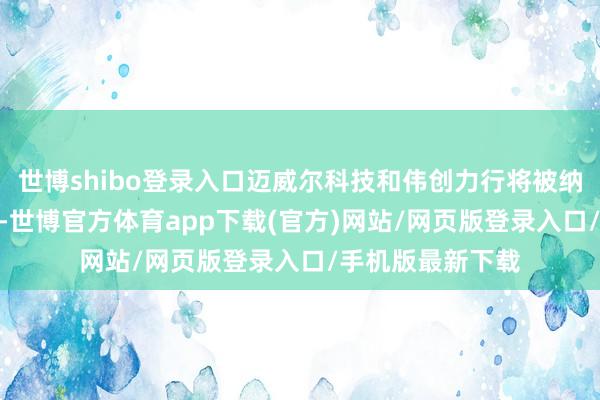 世博shibo登录入口迈威尔科技和伟创力行将被纳入标普500指数-世博官方体育app下载(官方)网站/网页版登录入口/手机版最新下载