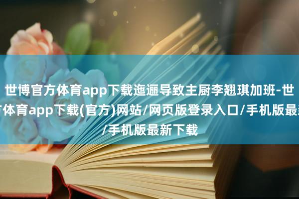 世博官方体育app下载迤逦导致主厨李翘琪加班-世博官方体育app下载(官方)网站/网页版登录入口/手机版最新下载