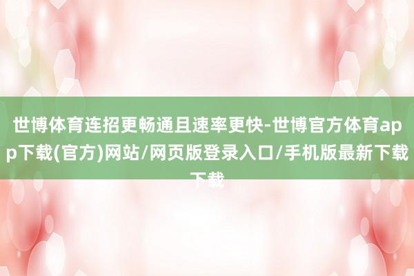 世博体育连招更畅通且速率更快-世博官方体育app下载(官方)网站/网页版登录入口/手机版最新下载