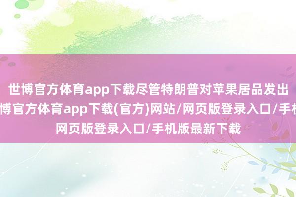 世博官方体育app下载尽管特朗普对苹果居品发出关税威逼-世博官方体育app下载(官方)网站/网页版登录入口/手机版最新下载