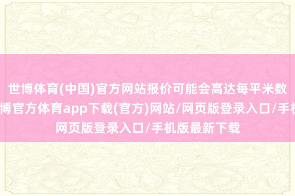 世博体育(中国)官方网站报价可能会高达每平米数百元傍边-世博官方体育app下载(官方)网站/网页版登录入口/手机版最新下载